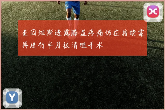 奎因坦斯透露膝盖疼痛仍在持续需再进行半月板清理手术