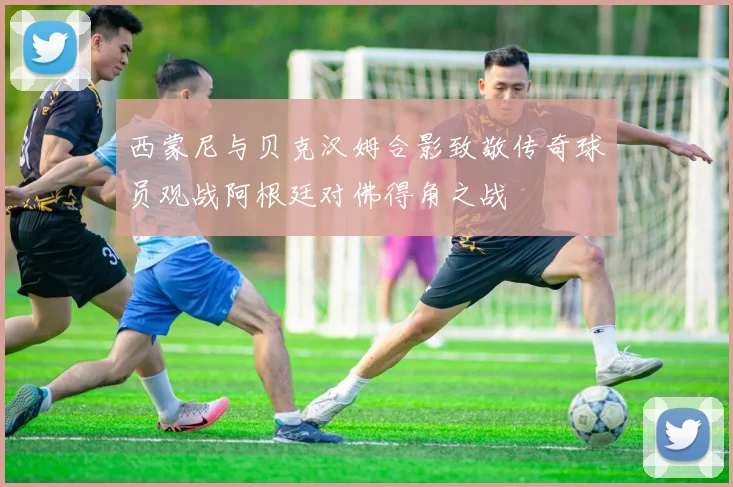 西蒙尼与贝克汉姆合影致敬传奇球员观战阿根廷对佛得角之战
