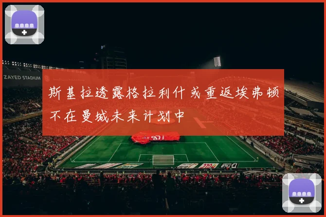 斯基拉透露格拉利什或重返埃弗顿不在曼城未来计划中