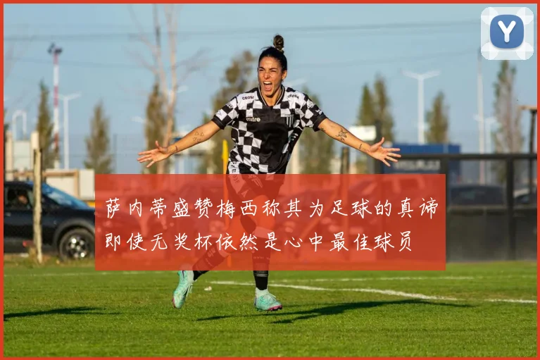 萨内蒂盛赞梅西称其为足球的真谛即使无奖杯依然是心中最佳球员