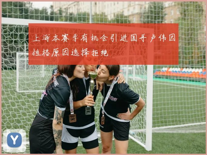 上海本赛季有机会引进国手卢伟因性格原因选择拒绝