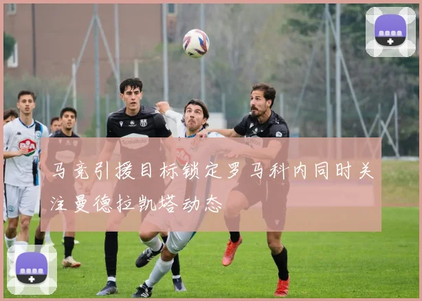 马竞引援目标锁定罗马科内同时关注曼德拉凯塔动态