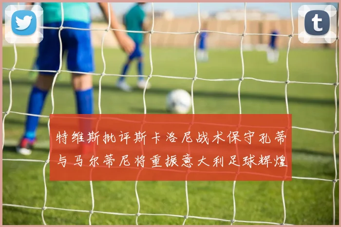 特维斯批评斯卡洛尼战术保守孔蒂与马尔蒂尼将重振意大利足球辉煌
