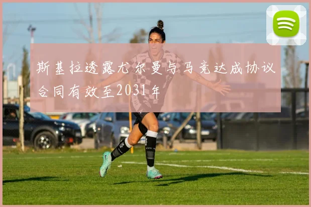 斯基拉透露尤尔曼与马竞达成协议合同有效至2031年