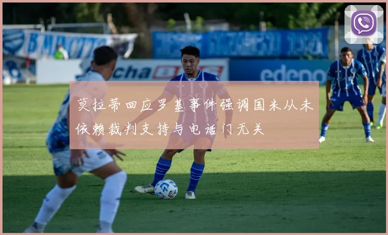 莫拉蒂回应罗基事件强调国米从未依赖裁判支持与电话门无关