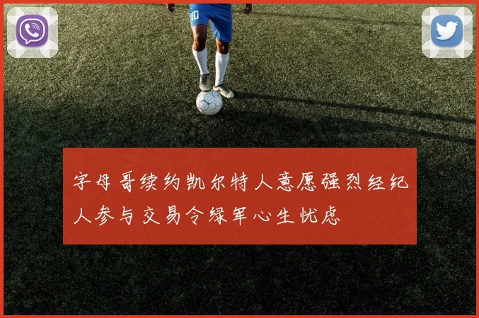 字母哥续约凯尔特人意愿强烈经纪人参与交易令绿军心生忧虑