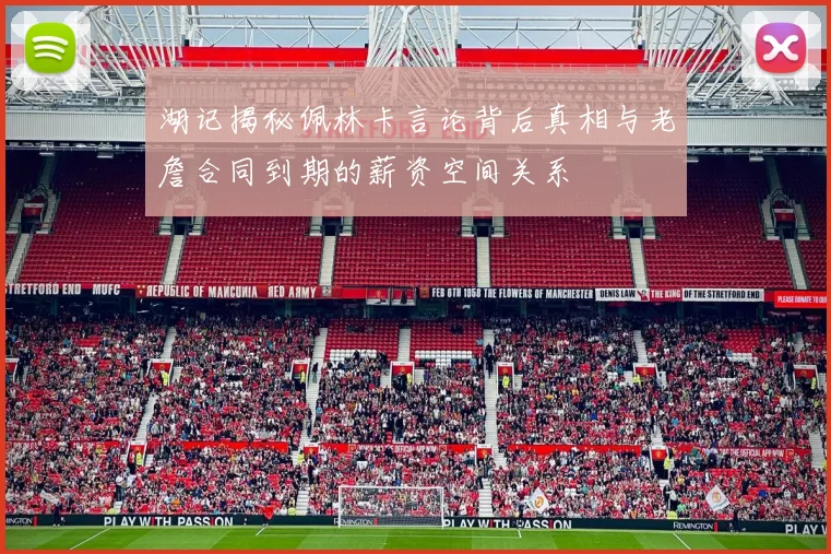 湖记揭秘佩林卡言论背后真相与老詹合同到期的薪资空间关系