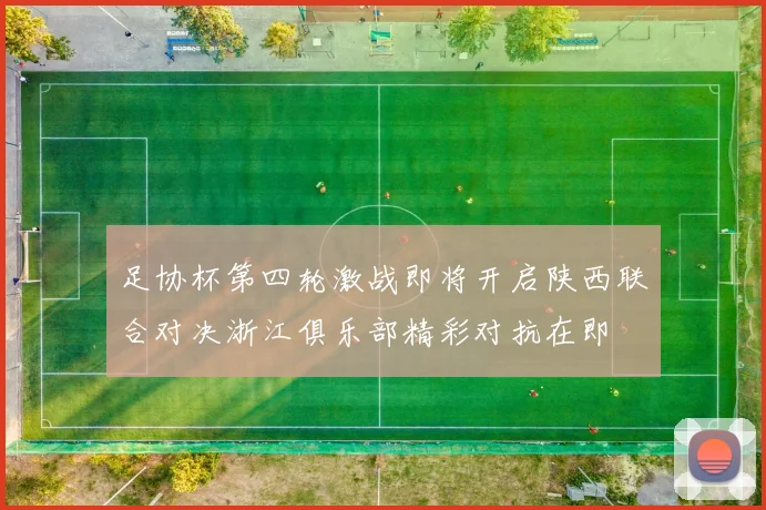 足协杯第四轮激战即将开启陕西联合对决浙江俱乐部精彩对抗在即