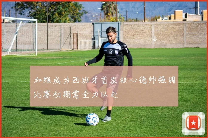 加维成为西班牙首发核心德帅强调比赛初期需全力以赴