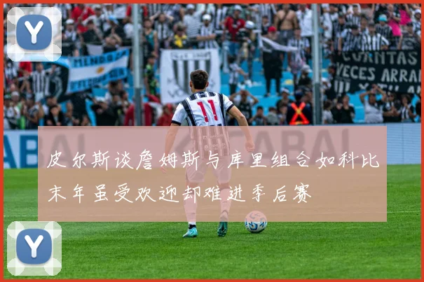 皮尔斯谈詹姆斯与库里组合如科比末年虽受欢迎却难进季后赛